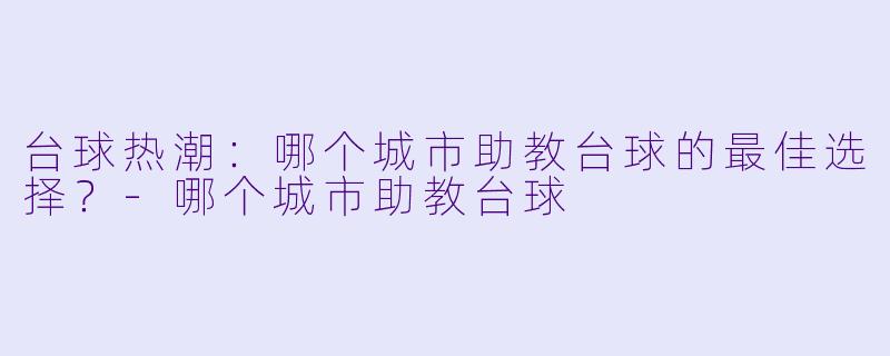 台球热潮：哪个城市助教台球的最佳选择？-哪个城市助教台球
