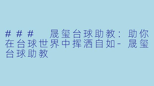 ### 晟玺台球助教：助你在台球世界中挥洒自如-晟玺台球助教