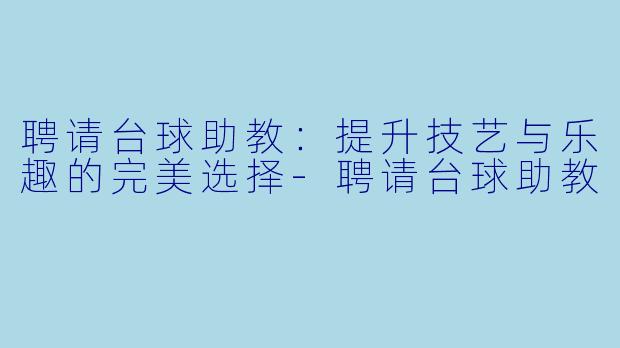 聘请台球助教：提升技艺与乐趣的完美选择-聘请台球助教