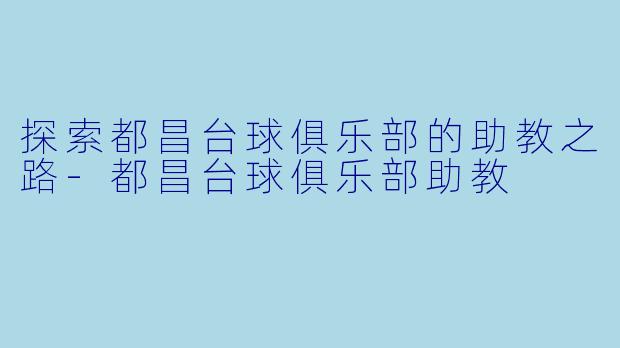 探索都昌台球俱乐部的助教之路-都昌台球俱乐部助教