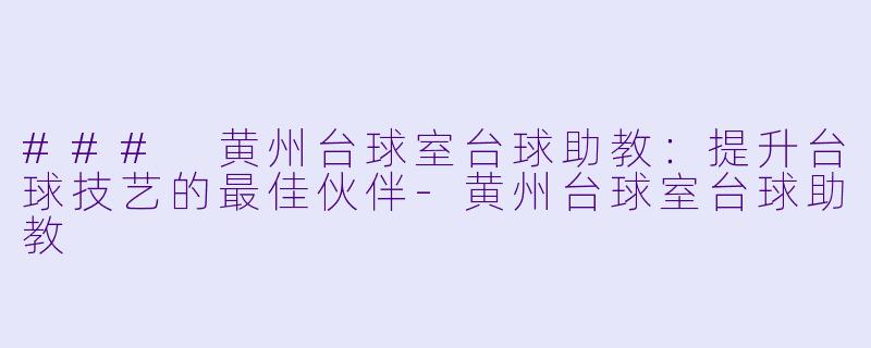 ### 黄州台球室台球助教：提升台球技艺的最佳伙伴-黄州台球室台球助教