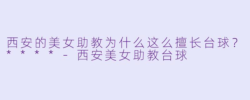 西安的美女助教为什么这么擅长台球？****