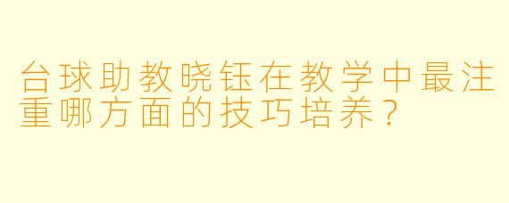 台球助教晓钰在教学中最注重哪方面的技巧培养？
