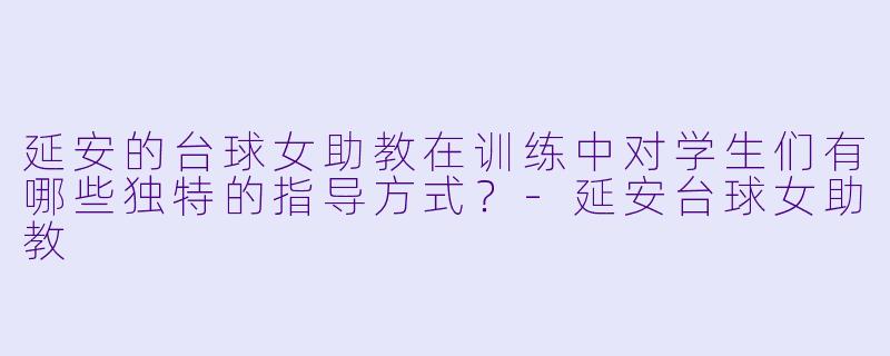 延安的台球女助教在训练中对学生们有哪些独特的指导方式？