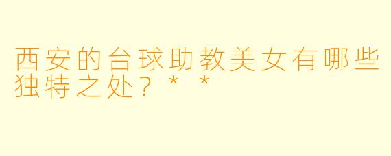 西安的台球助教美女有哪些独特之处?**
