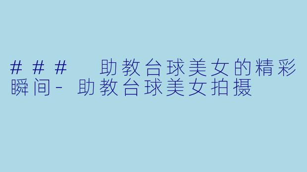 ### 助教台球美女的精彩瞬间-助教台球美女拍摄