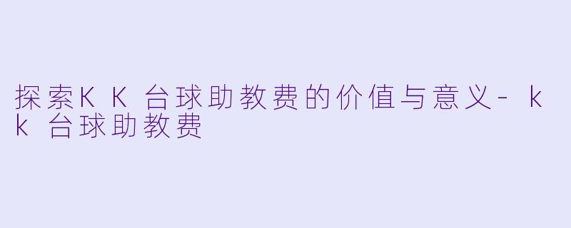 探索KK台球助教费的价值与意义-kk台球助教费