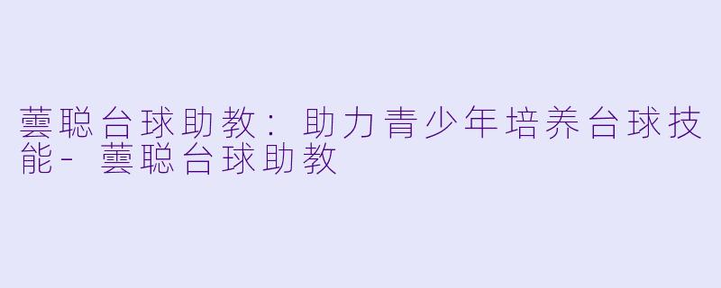 蕓聪台球助教:助力青少年培养台球技能
