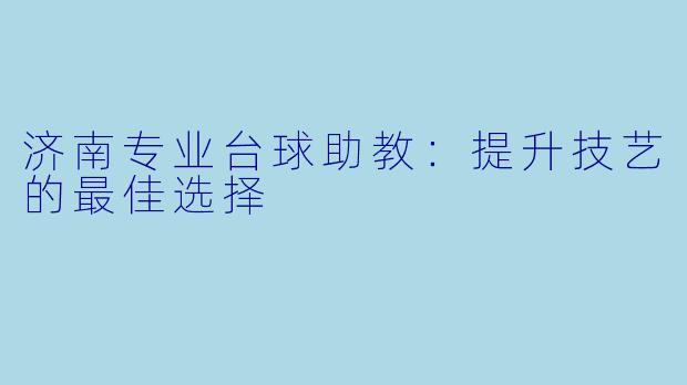 济南专业台球助教：提升技艺的最佳选择