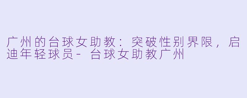 广州的台球女助教：突破性别界限，启迪年轻球员-台球女助教广州