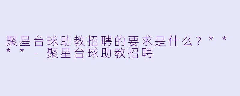聚星台球助教招聘的要求是什么？****-聚星台球助教招聘