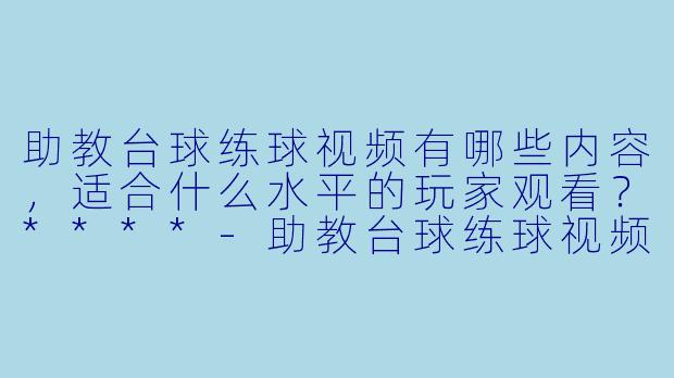 助教台球练球视频有哪些内容,适合什么水平的玩家观看?****