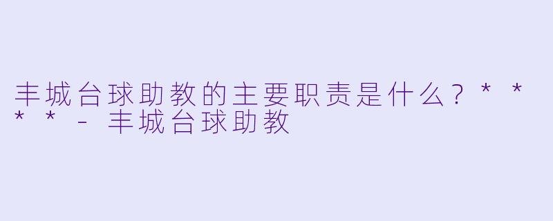 丰城台球助教的主要职责是什么？****