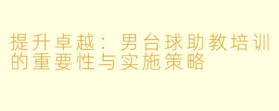 提升卓越:男台球助教培训的重要性与实施策略