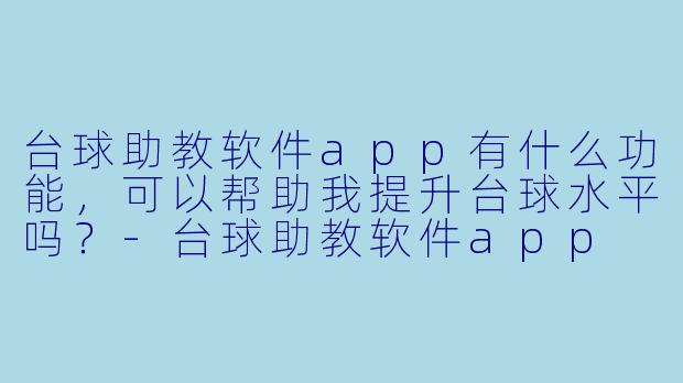 台球助教软件app有什么功能,可以帮助我提升台球水平吗?