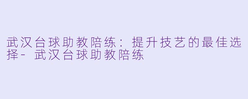 武汉台球助教陪练：提升技艺的最佳选择-武汉台球助教陪练