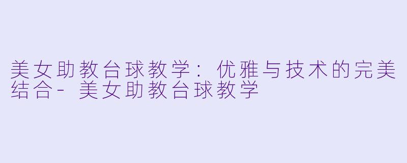 美女助教台球教学：优雅与技术的完美结合-美女助教台球教学