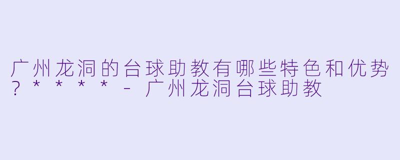 广州龙洞的台球助教有哪些特色和优势?****