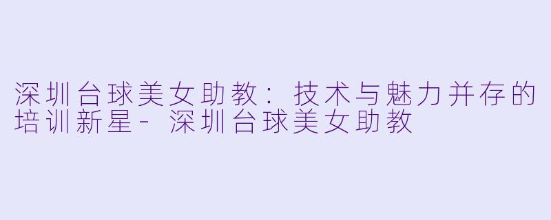 深圳台球美女助教：技术与魅力并存的培训新星-深圳台球美女助教