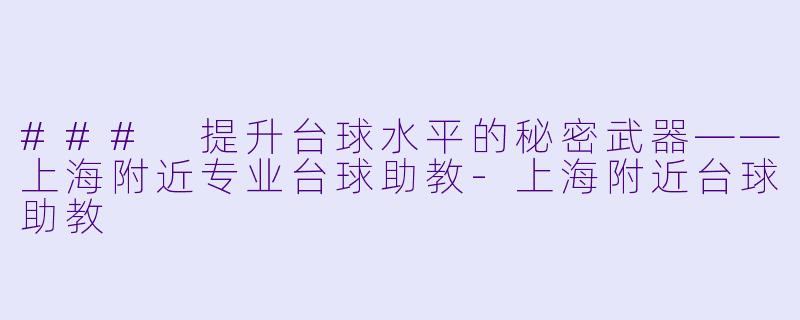 ### 提升台球水平的秘密武器——上海附近专业台球助教-上海附近台球助教
