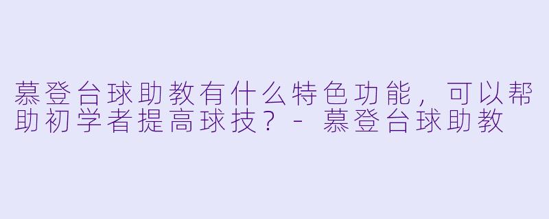 慕登台球助教有什么特色功能，可以帮助初学者提高球技？
