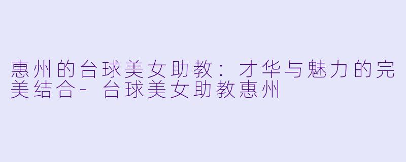 惠州的台球美女助教：才华与魅力的完美结合-台球美女助教惠州