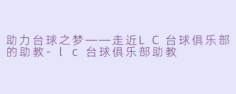 助力台球之梦——走近LC台球俱乐部的助教