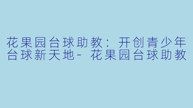 花果园台球助教：开创青少年台球新天地-花果园台球助教