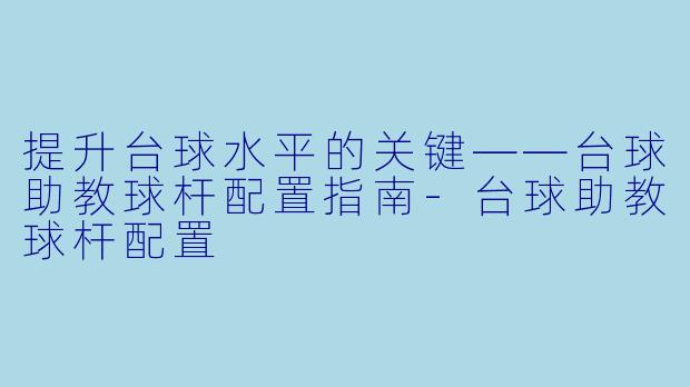 提升台球水平的关键——台球助教球杆配置指南-台球助教球杆配置