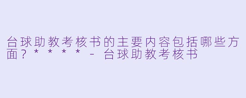台球助教考核书的主要内容包括哪些方面？****