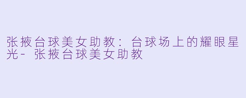 张掖台球美女助教：台球场上的耀眼星光-张掖台球美女助教