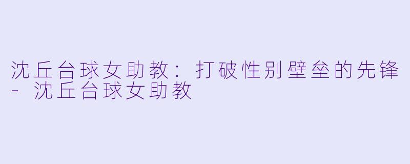 沈丘台球女助教：打破性别壁垒的先锋-沈丘台球女助教