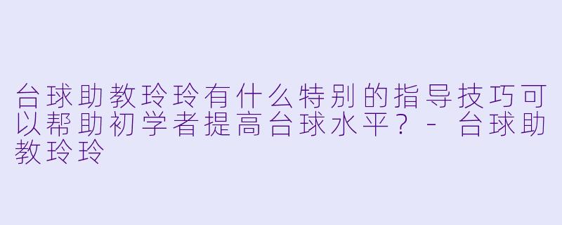 台球助教玲玲有什么特别的指导技巧可以帮助初学者提高台球水平?