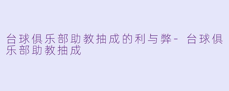 台球俱乐部助教抽成的利与弊-台球俱乐部助教抽成