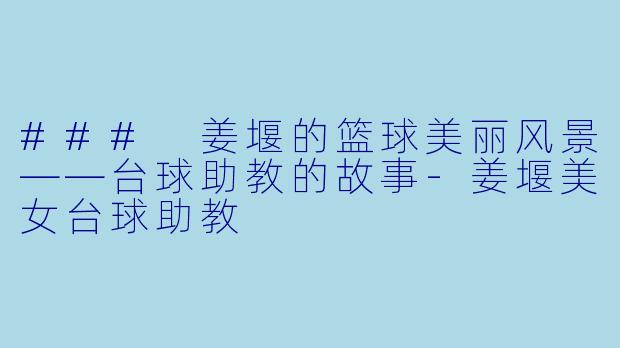 ### 姜堰的篮球美丽风景——台球助教的故事-姜堰美女台球助教