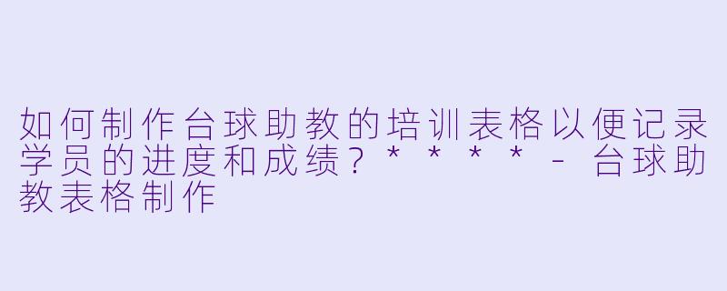如何制作台球助教的培训表格以便记录学员的进度和成绩?****