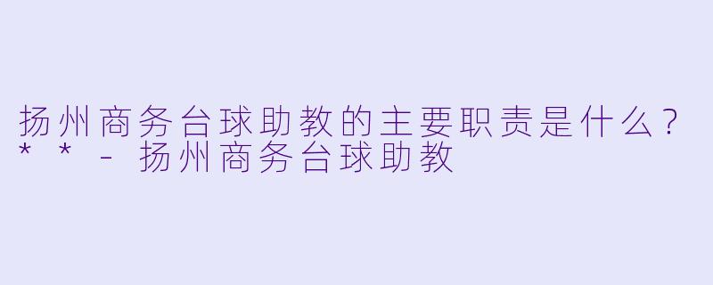 扬州商务台球助教的主要职责是什么?**