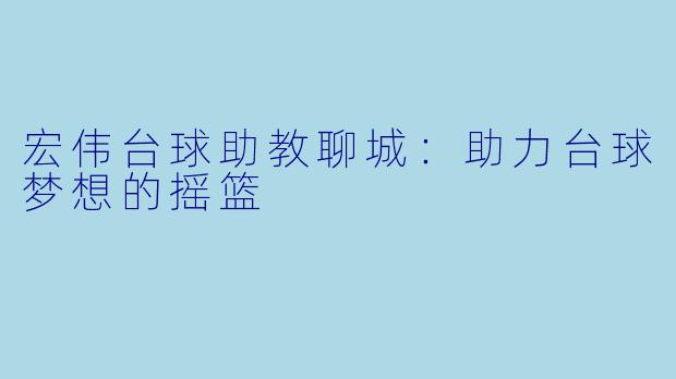 宏伟台球助教聊城：助力台球梦想的摇篮