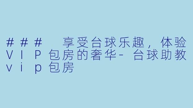 ### 享受台球乐趣,体验VIP包房的奢华