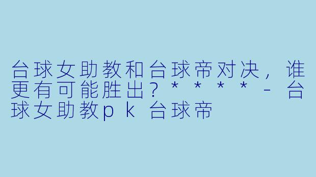 台球女助教和台球帝对决,谁更有可能胜出?****