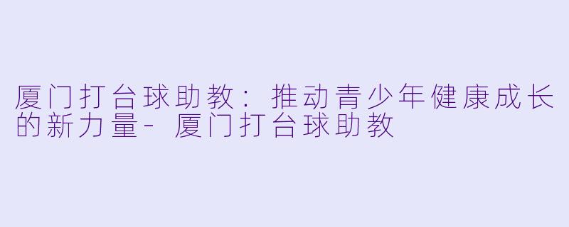 厦门打台球助教:推动青少年健康成长的新力量