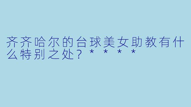 齐齐哈尔的台球美女助教有什么特别之处?****