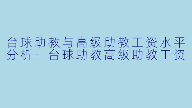 台球助教与高级助教工资水平分析-台球助教高级助教工资