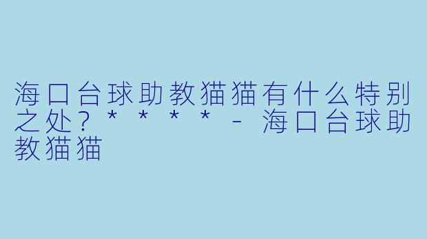 海口台球助教猫猫有什么特别之处？****