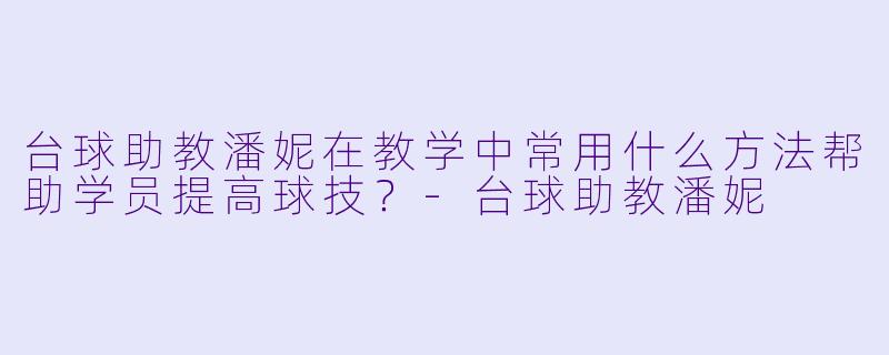 台球助教潘妮在教学中常用什么方法帮助学员提高球技？