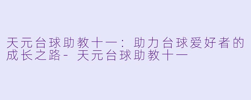 天元台球助教十一：助力台球爱好者的成长之路-天元台球助教十一