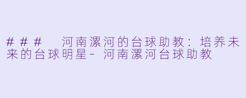 ### 河南漯河的台球助教：培养未来的台球明星-河南漯河台球助教