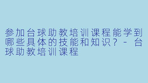 参加台球助教培训课程能学到哪些具体的技能和知识？-台球助教培训课程