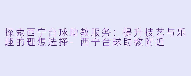 探索西宁台球助教服务:提升技艺与乐趣的理想选择