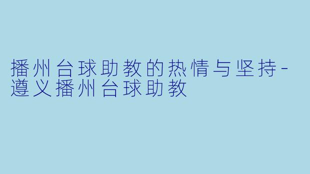 播州台球助教的热情与坚持-遵义播州台球助教